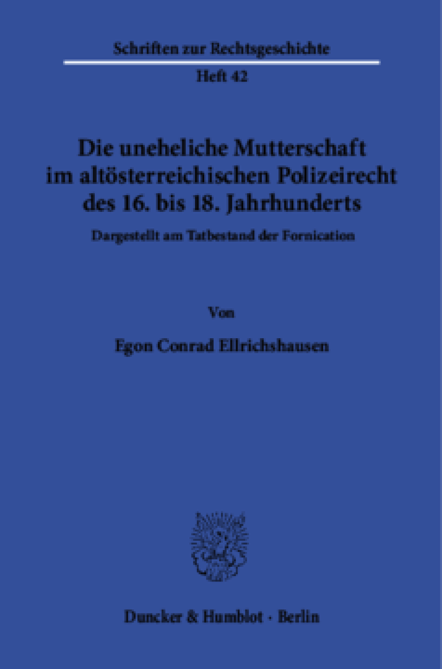 Die uneheliche Mutterschaft im altösterreichischen Polizeirecht des 16. bis 18. Jahrhunderts, dargestellt am Tatbestand der Fornication